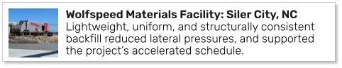 Wolfspeed Materials Facility: Siler City, NC Lightweight, uniform, and structurally consistent backfill reduced lateral pressures, and supported the project’s accelerated schedule.