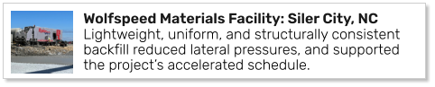 Wolfspeed Materials Facility: Siler City, NC Lightweight, uniform, and structurally consistent backfill reduced lateral pressures, and supported the project’s accelerated schedule.
