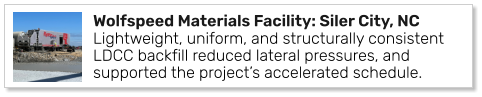 Wolfspeed Materials Facility: Siler City, NC Lightweight, uniform, and structurally consistent LDCC backfill reduced lateral pressures, and supported the project’s accelerated schedule.