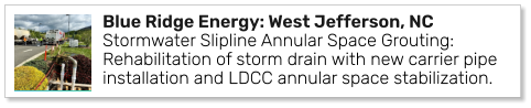 Blue Ridge Energy: West Jefferson, NC Stormwater Slipline Annular Space Grouting: Rehabilitation of storm drain with new carrier pipe installation and LDCC annular space stabilization.
