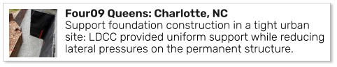 Four09 Queens: Charlotte, NC Support foundation construction in a tight urban site: LDCC provided uniform support while reducing lateral pressures on the permanent structure.
