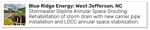 Blue Ridge Energy: West Jefferson, NC Stormwater Slipline Annular Space Grouting: Rehabilitation of storm drain with new carrier pipe installation and LDCC annular space stabilization.