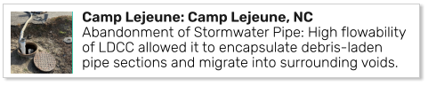 Camp Lejeune: Camp Lejeune, NCAbandonment of Stormwater Pipe: High flowability of LDCC allowed it to encapsulate debris-laden pipe sections and migrate into surrounding voids.