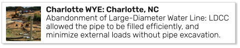 Charlotte WYE: Charlotte, NCAbandonment of Large-Diameter Water Line: LDCC allowed the pipe to be filled efficiently, and minimize external loads without pipe excavation.