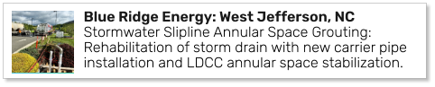 Blue Ridge Energy: West Jefferson, NC Stormwater Slipline Annular Space Grouting: Rehabilitation of storm drain with new carrier pipe installation and LDCC annular space stabilization.