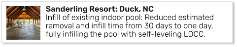 Sanderling Resort: Duck, NCInfill of existing indoor pool: Reduced estimated removal and infill time from 30 days to one day, fully infilling the pool with self-leveling LDCC.