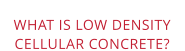 WHAT IS LOW DENSITYCELLULAR CONCRETE?