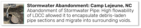 Stormwater Abandonment: Camp Lejeune, NCAbandonment of Stormwater Pipe: High flowability of LDCC allowed it to encapsulate debris-laden pipe sections and migrate into surrounding voids.