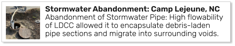 Stormwater Abandonment: Camp Lejeune, NCAbandonment of Stormwater Pipe: High flowability of LDCC allowed it to encapsulate debris-laden pipe sections and migrate into surrounding voids.